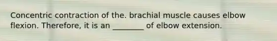 Concentric contraction of the. brachial muscle causes elbow flexion. Therefore, it is an ________ of elbow extension.