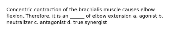 Concentric contraction of the brachialis muscle causes elbow flexion. Therefore, it is an ______ of elbow extension a. agonist b. neutralizer c. antagonist d. true synergist