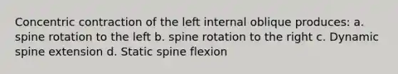 Concentric contraction of the left internal oblique produces: a. spine rotation to the left b. spine rotation to the right c. Dynamic spine extension d. Static spine flexion