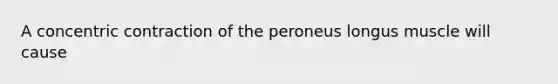 A concentric contraction of the peroneus longus muscle will cause