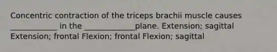 Concentric contraction of the triceps brachii muscle causes ____________ in the _____________plane. Extension; sagittal Extension; frontal Flexion; frontal Flexion; sagittal