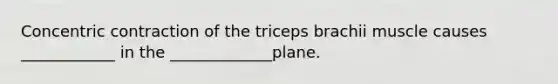 Concentric contraction of the triceps brachii muscle causes ____________ in the _____________plane.