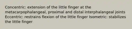 Concentric: extension of the little finger at the metacarpophalangeal, proximal and distal interphalangeal joints Eccentric: restrains flexion of the little finger Isometric: stabilizes the little finger