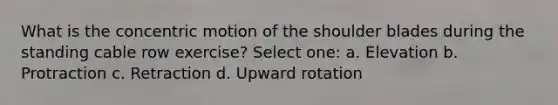 What is the concentric motion of the shoulder blades during the standing cable row exercise? Select one: a. Elevation b. Protraction c. Retraction d. Upward rotation