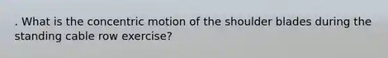 . What is the concentric motion of the shoulder blades during the standing cable row exercise?