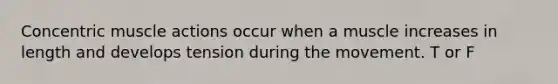 Concentric muscle actions occur when a muscle increases in length and develops tension during the movement. T or F