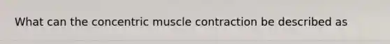 What can the concentric <a href='https://www.questionai.com/knowledge/k0LBwLeEer-muscle-contraction' class='anchor-knowledge'>muscle contraction</a> be described as