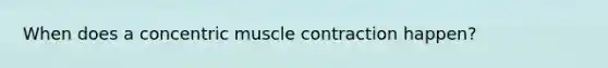 When does a concentric muscle contraction happen?