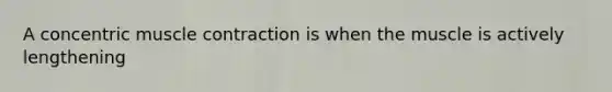 A concentric muscle contraction is when the muscle is actively lengthening