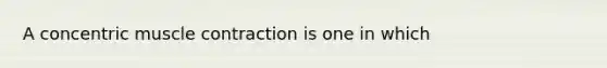 A concentric muscle contraction is one in which