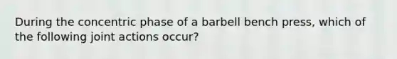 During the concentric phase of a barbell bench press, which of the following joint actions occur?