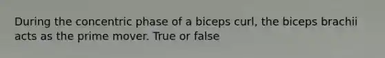 During the concentric phase of a biceps curl, the biceps brachii acts as the prime mover. True or false