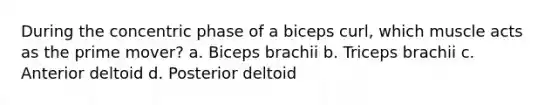 During the concentric phase of a biceps curl, which muscle acts as the prime mover? a. Biceps brachii b. Triceps brachii c. Anterior deltoid d. Posterior deltoid