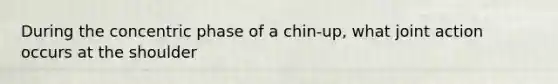 During the concentric phase of a chin-up, what joint action occurs at the shoulder