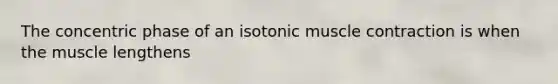 The concentric phase of an isotonic muscle contraction is when the muscle lengthens