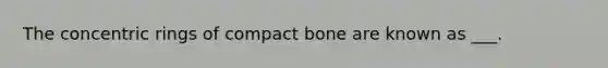 The concentric rings of compact bone are known as ___.