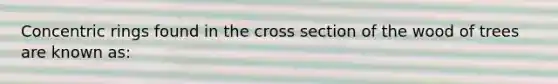 Concentric rings found in the cross section of the wood of trees are known as: