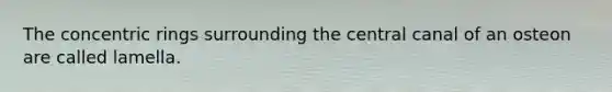 The concentric rings surrounding the central canal of an osteon are called lamella.