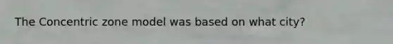 The Concentric zone model was based on what city?