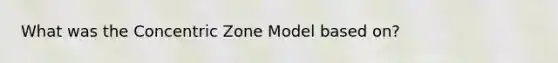 What was the Concentric Zone Model based on?