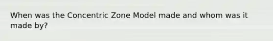 When was the Concentric Zone Model made and whom was it made by?