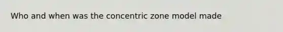 Who and when was the concentric zone model made