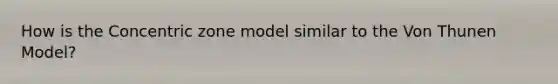 How is the Concentric zone model similar to the Von Thunen Model?