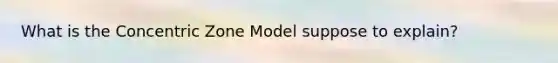 What is the Concentric Zone Model suppose to explain?