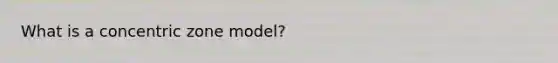 What is a concentric zone model?