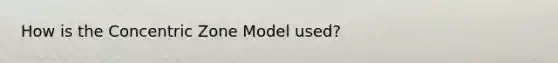 How is the Concentric Zone Model used?