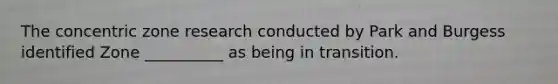 The concentric zone research conducted by Park and Burgess identified Zone __________ as being in transition.