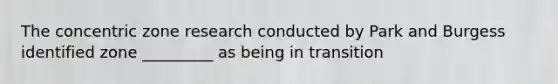 The concentric zone research conducted by Park and Burgess identified zone _________ as being in transition