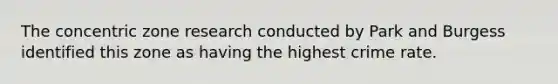 The concentric zone research conducted by Park and Burgess identified this zone as having the highest crime rate.