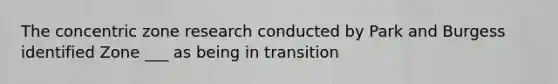 The concentric zone research conducted by Park and Burgess identified Zone ___ as being in transition