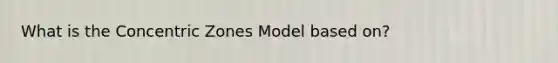 What is the Concentric Zones Model based on?