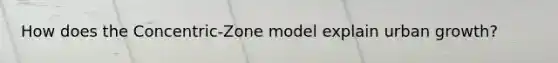 How does the Concentric-Zone model explain urban growth?
