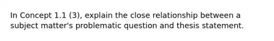 In Concept 1.1 (3), explain the close relationship between a subject matter's problematic question and thesis statement.