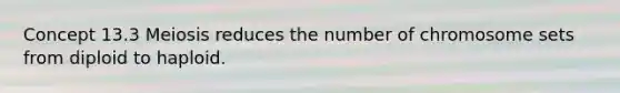 Concept 13.3 Meiosis reduces the number of chromosome sets from diploid to haploid.