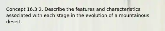 Concept 16.3 2. Describe the features and characteristics associated with each stage in the evolution of a mountainous desert.