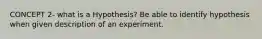 CONCEPT 2- what is a Hypothesis? Be able to identify hypothesis when given description of an experiment.