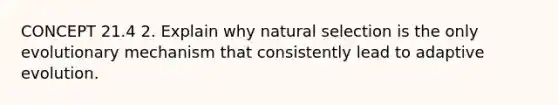 CONCEPT 21.4 2. Explain why natural selection is the only evolutionary mechanism that consistently lead to adaptive evolution.