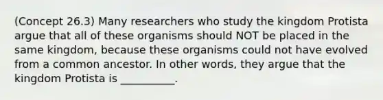 (Concept 26.3) Many researchers who study the kingdom Protista argue that all of these organisms should NOT be placed in the same kingdom, because these organisms could not have evolved from a common ancestor. In other words, they argue that the kingdom Protista is __________.