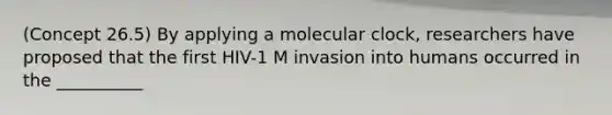 (Concept 26.5) By applying a molecular clock, researchers have proposed that the first HIV-1 M invasion into humans occurred in the __________