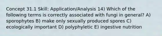 Concept 31.1 Skill: Application/Analysis 14) Which of the following terms is correctly associated with fungi in general? A) sporophytes B) make only sexually produced spores C) ecologically important D) polyphyletic E) ingestive nutrition