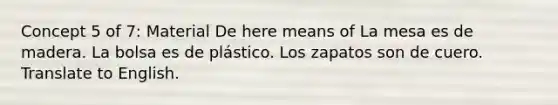 Concept 5 of 7: Material De here means of La mesa es de madera. La bolsa es de plástico. Los zapatos son de cuero. Translate to English.