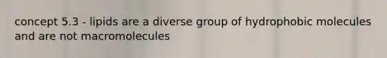 concept 5.3 - lipids are a diverse group of hydrophobic molecules and are not macromolecules