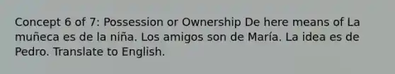 Concept 6 of 7: Possession or Ownership De here means of La muñeca es de la niña. Los amigos son de María. La idea es de Pedro. Translate to English.