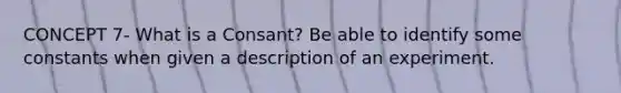 CONCEPT 7- What is a Consant? Be able to identify some constants when given a description of an experiment.