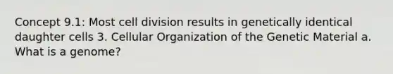 Concept 9.1: Most cell division results in genetically identical daughter cells 3. Cellular Organization of the Genetic Material a. What is a genome?