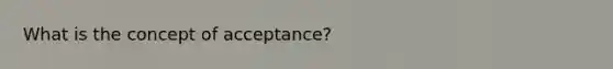 What is the concept of acceptance?